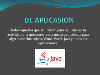 Todos aquellos que se utilizan para realizar cierta
actividad que queramos cada una esta diseñada para
 algo inconcluso ejem: Word, Excel. Java y todas las
                    aplicaciones.
 
