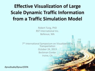Effective Visualization of Large
Scale Dynamic Traffic Information
from a Traffic Simulation Model
Robert Tung, PhD
RST International Inc.
Bellevue, WA
7th International Symposium on Visualization in
Transportation
October 24, 2013
Beckman Center
Irvine, CA
DynuStudio/DynusT/DTA
 