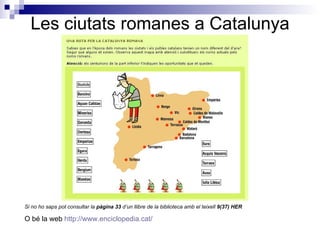 Les ciutats romanes a Catalunya Si no ho saps pot consultar la  pàgina 33  d’un llibre de la biblioteca amb el teixell  9(37) HER O bé la web  http :// www.enciclopedia.cat / 