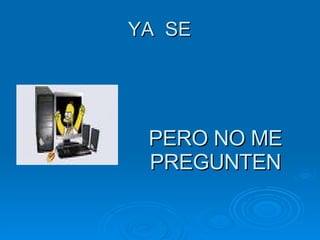 YA  SE PERO NO ME PREGUNTEN 