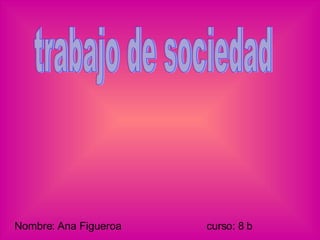 Nombre: Ana Figueroa  curso: 8 b trabajo de sociedad 