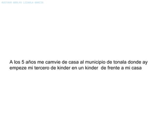 A los 5 años me camvie de casa al municipio de tonala donde ay empeze mi tercero de kinder en un kinder  de frente a mi casa 