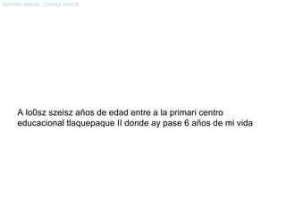 A lo0sz szeisz años de edad entre a la primari centro educacional tlaquepaque II donde ay pase 6 años de mi vida 