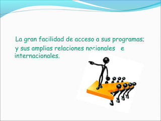 La gran facilidad de acceso a sus programas;
y sus amplias relaciones nacionales e
internacionales.
 