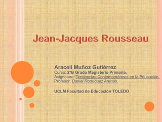 Jean-Jacques Rousseau Araceli Muñoz GutiérrezCurso: 2ºB Grado Magisterio Primaria.Asignatura: Tendencias Contemporáneas en la Educación.Profesor: Daniel Rodríguez Arenas. UCLM Facultad de Educación TOLEDO 