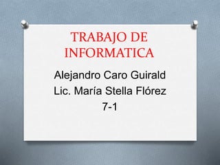 TRABAJO DE
INFORMATICA
Alejandro Caro Guirald
Lic. María Stella Flórez
7-1
 