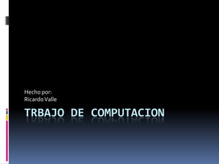 Hecho por:
Ricardo Valle

TRBAJO DE COMPUTACION
 