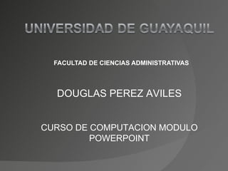 FACULTAD DE CIENCIAS ADMINISTRATIVAS




  DOUGLAS PEREZ AVILES


CURSO DE COMPUTACION MODULO
         POWERPOINT
 