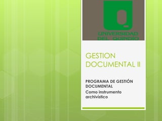 GESTION 
DOCUMENTAL II 
PROGRAMA DE GESTIÓN 
DOCUMENTAL 
Como instrumento 
archivístico 
 