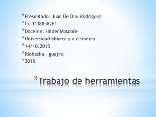*
*Presentado: Juan De Dios Rodriguez
*Cc.1118858261
*Docente: Hilder Moscote
*Universidad abierta y a distancia
*14/10/2015
*Riohacha – guajira
*2015
 