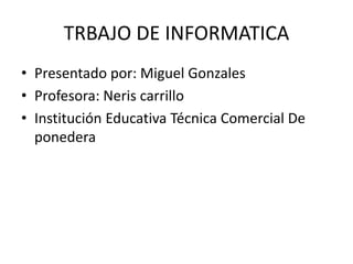TRBAJO DE INFORMATICA
• Presentado por: Miguel Gonzales
• Profesora: Neris carrillo
• Institución Educativa Técnica Comercial De
ponedera
 