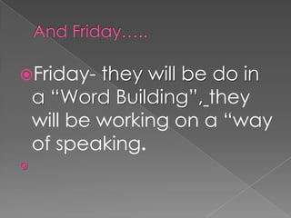 And Friday…..Friday- they will be do in a “Word Building”,they will be working on a “way of speaking.