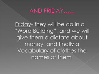 AND FRIDAY……Friday- they will be do in a “Word Building”, and we will give them a dictate about money  and finally a Vocabulary of clothes the names of them.