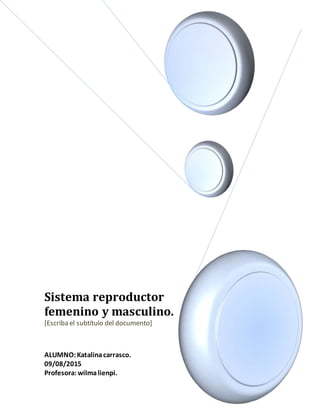 Sistema reproductor
femenino y masculino.
[Escriba el subtítulo del documento]
ALUMNO:Katalinacarrasco.
09/08/2015
Profesora: wilmalienpi.
 