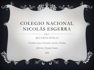 COLEGIO NACIONAL
NICOLÁS ESGERRA
RECURSOS WEB 2.0
Nombres: Juan Sebastián Sánchez Medina
Jefferson Aranda Gomes
804
 