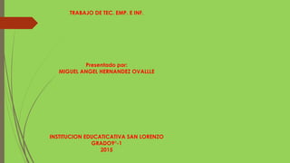 TRABAJO DE TEC. EMP. E INF.
Presentado por:
MIGUEL ANGEL HERNANDEZ OVALLLE
INSTITUCION EDUCATICATIVA SAN LORENZO
GRADO9°-1
2015
 