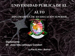 UNIVERSIDAD PÚBLICA DE EL
ALTO
DIPLOMADO EN TIC EN EDUCACIÓN SUPERIOR
MÓDULO I
Diplomante:
Dr. Jose luis callisaya Condori
La Paz El Alto - Bolivia
 