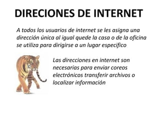 A todos los usuarios de internet se les asigna una dirección única al igual quede la casa o de la oficina se utiliza para dirigirse a un lugar especifico  Las direcciones en internet son necesarias para enviar coreos electrónicos transferir archivos o localizar información 