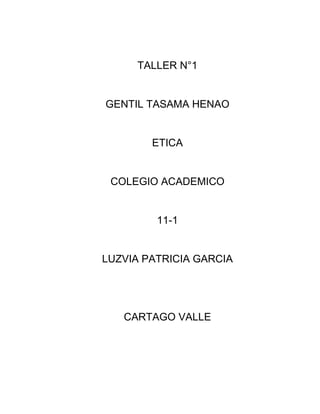 TALLER N°1


GENTIL TASAMA HENAO


        ETICA


 COLEGIO ACADEMICO


         11-1


LUZVIA PATRICIA GARCIA




   CARTAGO VALLE
 