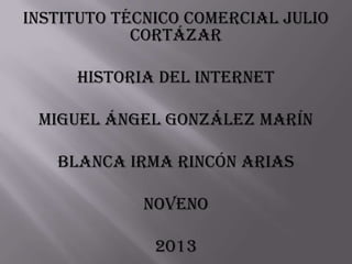 INSTITUTO TÉCNICO COMERCIAL JULIO
CORTÁZAR
HISTORIA DEL INTERNET
MIGUEL ÁNGEL GONZÁLEZ MARÍN
BLANCA Irma RINCÓN arias
NOVENO
2013
 