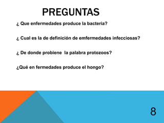 PREGUNTAS
¿ Que enfermedades produce la bacteria?
¿ Cual es la de definición de emfermedades infecciosas?
¿ De donde probiene la palabra protozoos?
¿Qué en fermedades produce el hongo?
8
 