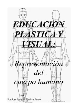 EDUCACION
    PLASTICA Y
     VISUAL:

     Representación
          del
     cuerpo humano

Por:José Manuel Chulián Prado
 
