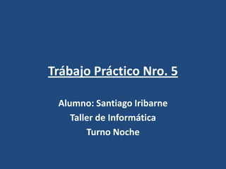 Trábajo Práctico Nro. 5
Alumno: Santiago Iribarne
Taller de Informática
Turno Noche
 