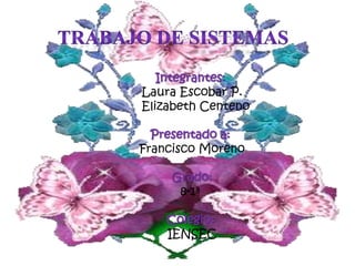 Trabajo de Sistemas Integrantes:  Laura Escobar P.  Elizabeth Centeno Presentado a:  Francisco Moreno Grado:  8-1ª   Colegio:  IENSEC 