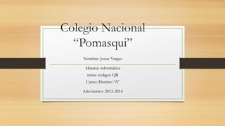 Colegio Nacional
“Pomasqui”
Nombre: Josue Vargas
Materia: informática
tema: códigos QR
Curso: Decimo “A”
Año lectivo: 2013-2014
 