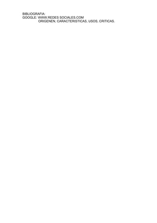 BIBLIOGRAFIA:
GOOGLE: WWW.REDES SOCIALES.COM
        ORIGENEN, CARACTERISTICAS, USOS, CRITICAS.
 