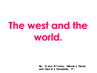 The west and the world. By: Diana Alfonso, Manuela Navas and Daniela Escobedo. 7ª. 