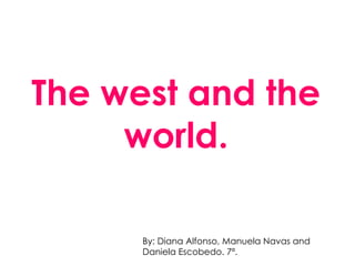 The west and the world. By: Diana Alfonso, Manuela Navas and Daniela Escobedo. 7ª. 