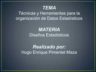 TEMA
Técnicas y Herramientas para la
organización de Datos Estadísticos
MATERIA
Diseños Estadísticos
Realizado por:
Hugo Enrique Pimentel Maza
 