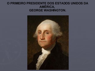 O PRIMEIRO PRESIDENTE DOS ESTADOS UNIDOS DA AMÉRICA,  GEORGE WASHINGTON. 