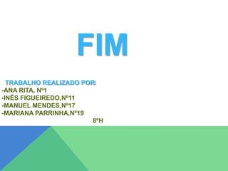 FIM
TRABALHO REALIZADO POR:
-ANA RITA, Nº1
-INÊS FIGUEIREDO,Nº11
-MANUEL MENDES,Nº17
-MARIANA PARRINHA,Nº19
8ºH

 