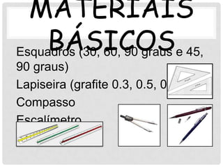 MATERIAIS
    BÁSICOSe 45,
Esquadros (30, 60, 90 graus
90 graus)
Lapiseira (grafite 0.3, 0.5, 0.7)
Compasso
Escalímetro
 