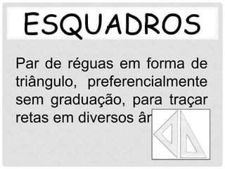 ESQUADROS
Par de réguas em forma de
triângulo, preferencialmente
sem graduação, para traçar
retas em diversos ângulos.
 