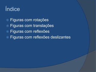 Índice
Figuras com rotações
 Figuras com translações
 Figuras com reflexões
 Figuras com reflexões deslizantes


 