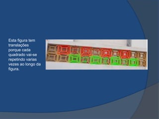 Esta figura tem
translações
porque cada
quadrado vai-se
repetindo varias
vezes ao longo da
figura.

 