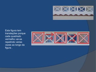 Esta figura tem
translações porque
cada quadrado
vermelho vai-se
repetindo varias
vezes ao longo da
figura .

 