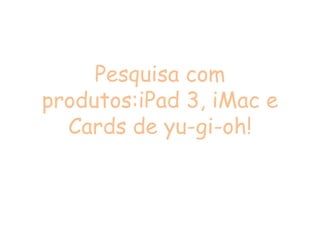Pesquisa com
produtos:iPad 3, iMac e
  Cards de yu-gi-oh!
 