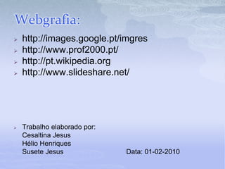 Webgrafia:
 http://images.google.pt/imgres
 http://www.prof2000.pt/
 http://pt.wikipedia.org
 http://www.slideshare.net/
 Trabalho elaborado por:
Cesaltina Jesus
Hélio Henriques
Susete Jesus Data: 01-02-2010
 