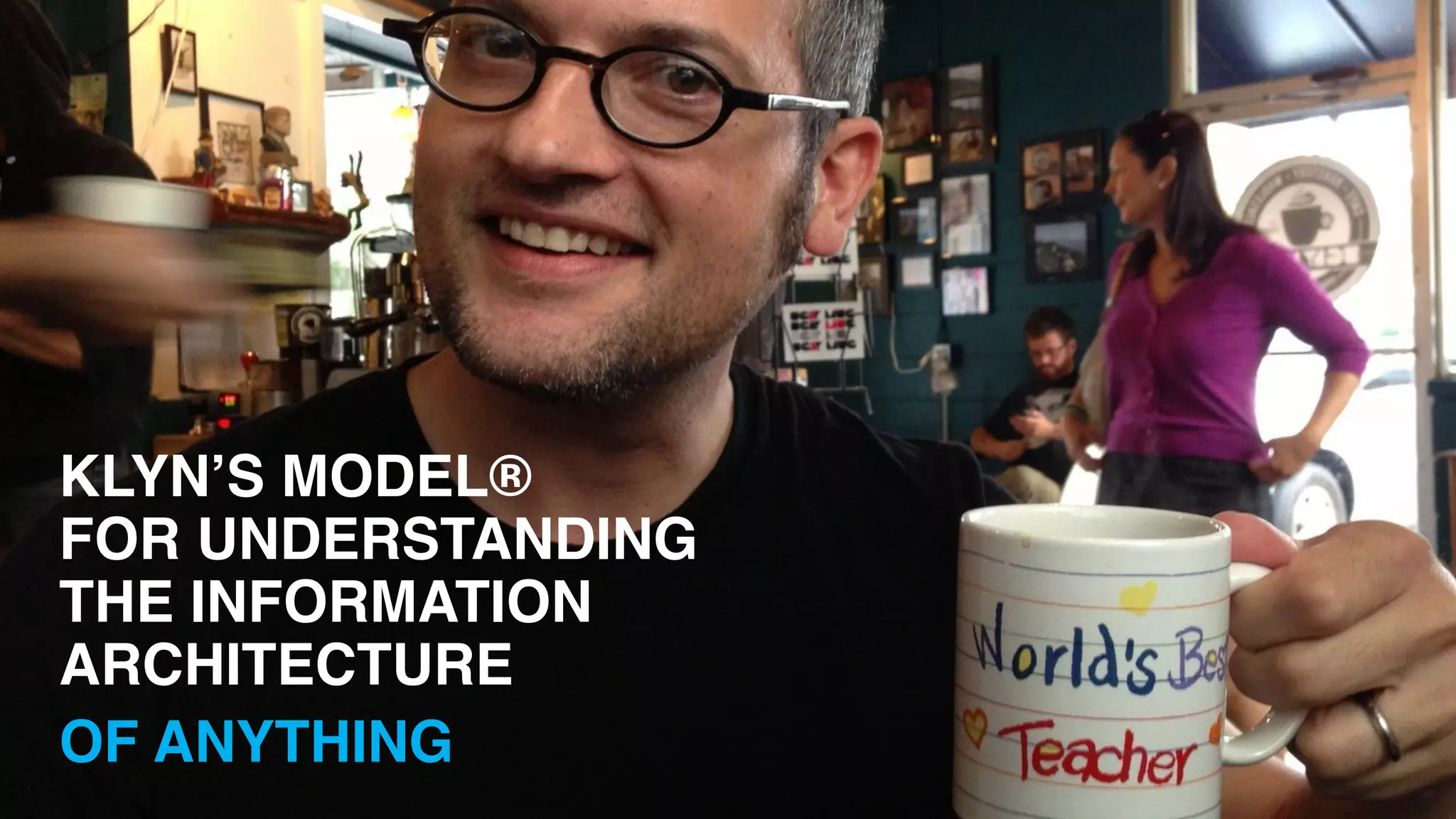 KLYN’S MODEL® 
FOR UNDERSTANDING 
THE INFORMATION 
ARCHITECTURE " 
OF ANYTHING 
 