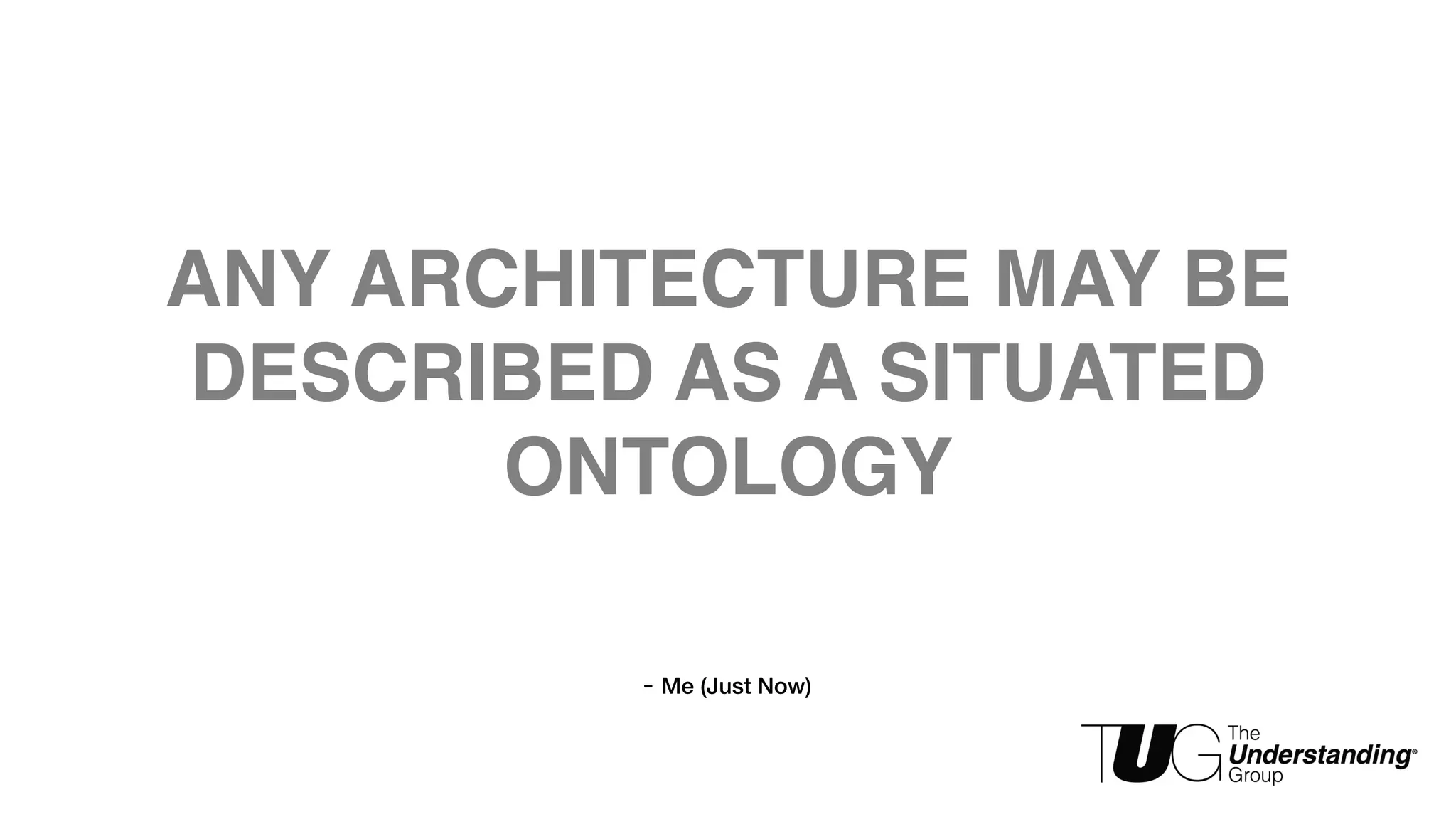 ANY ARCHITECTURE MAY BE 
DESCRIBED AS A SITUATED 
ONTOLOGY 
- Me (Just Now) 
 