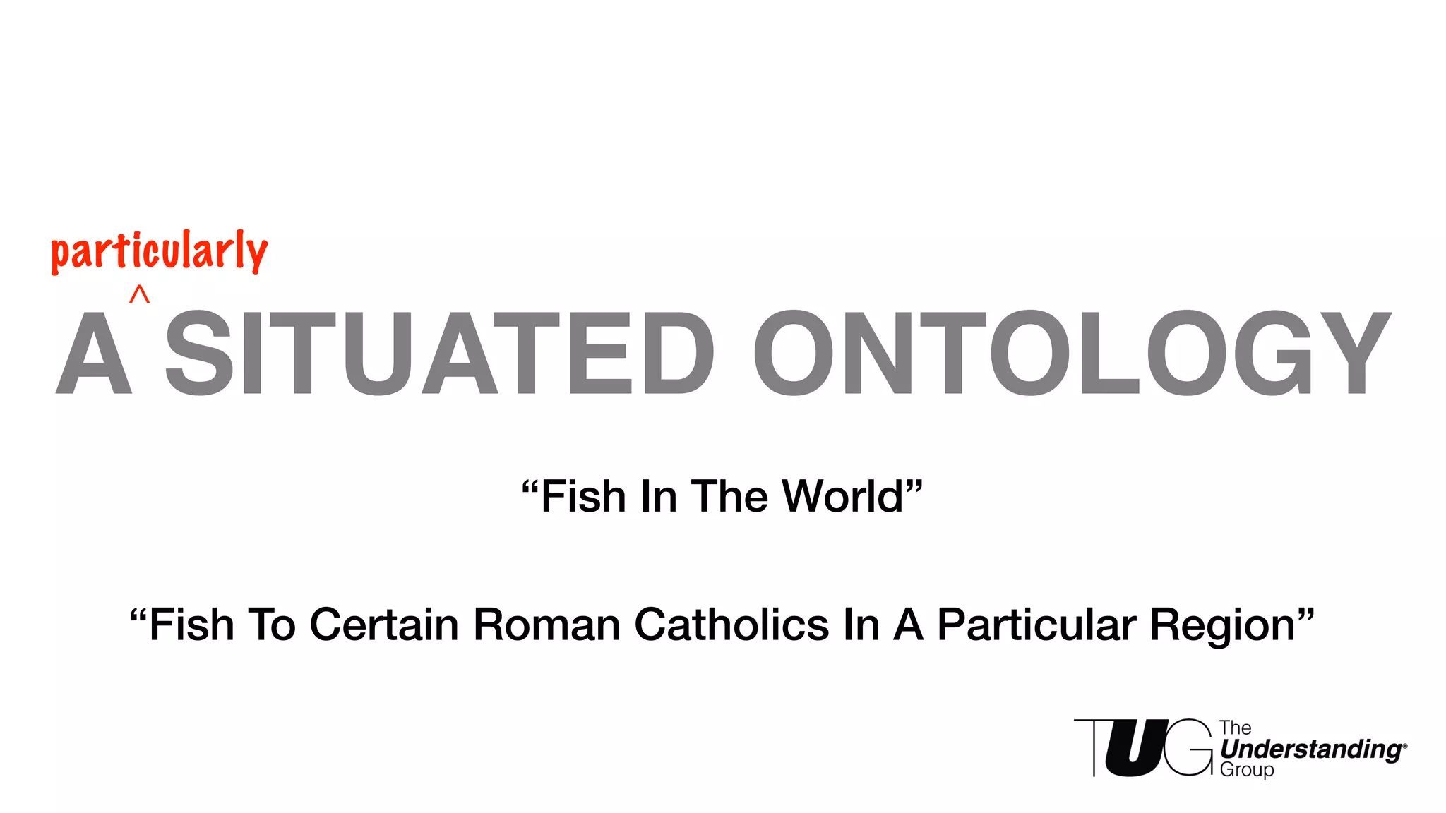 particularly 
^ 
A SITUATED ONTOLOGY 
“Fish In The World” 
“Fish To Certain Roman Catholics In A Particular Region” 
 