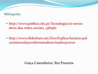 Bibliografia:http://www.publico.clix.pt/Tecnologia/os-novos-alvos-das-redes-sociais_1382561http://www.slideshare.net/iGovExplica/luciana-pal-2010inovaday1011formatadorevisado13102010Graça Castanheira/ Rui Prazeres