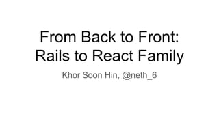 From Back to Front:
Rails to React Family
Khor Soon Hin, @neth_6
 
