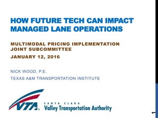 HOW FUTURE TECH CAN IMPACT
MANAGED LANE OPERATIONS
NICK WOOD, P.E.
TEXAS A&M TRANSPORTATION INSTITUTE
MULTIMODAL PRICING IMPLEMENTATION
JOINT SUBCOMMITTEE
JANUARY 12, 2016
1
 