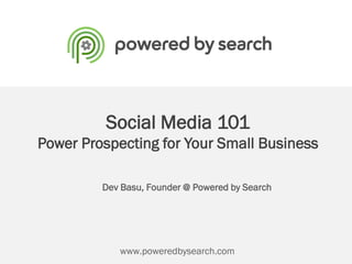 Social Media 101
Power Prospecting for Your Small Business
Dev Basu, Founder @ Powered by Search
www.poweredbysearch.com
 