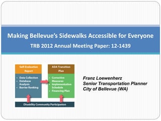 Making Bellevue’s Sidewalks Accessible for Everyone
        TRB 2012 Annual Meeting Paper: 12-1439




                           Franz Loewenherz
                           Senior Transportation Planner
                           City of Bellevue (WA)
 